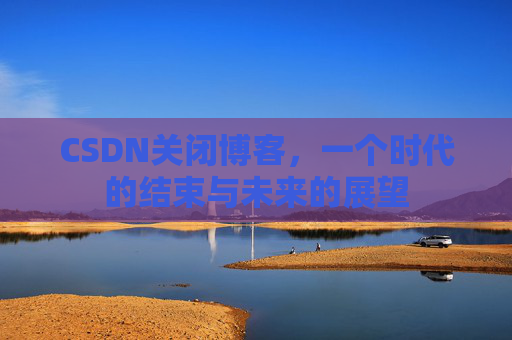 CSDN关闭博客，一个时代的结束与未来的展望